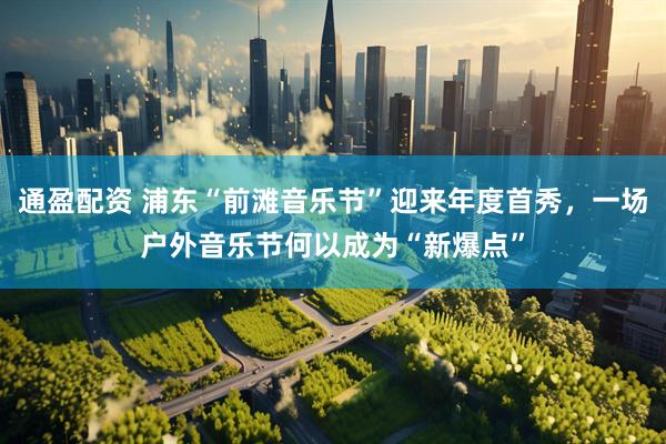通盈配资 浦东“前滩音乐节”迎来年度首秀，一场户外音乐节何以成为“新爆点”